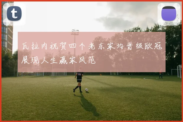 瓦拉内祝贺四个老东家均晋级欧冠展现人生赢家风范
