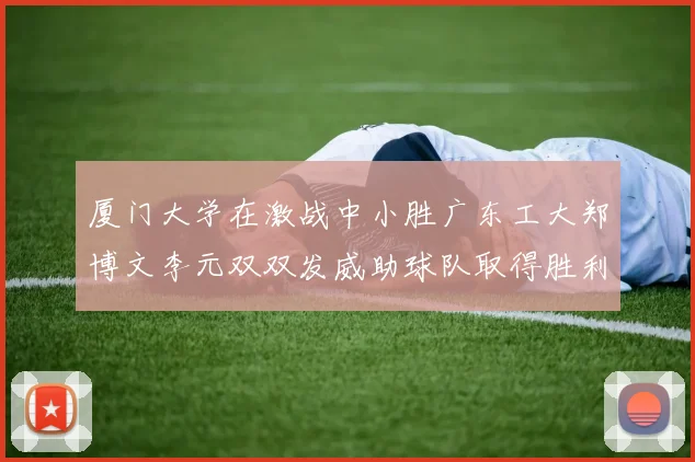 厦门大学在激战中小胜广东工大郑博文李元双双发威助球队取得胜利