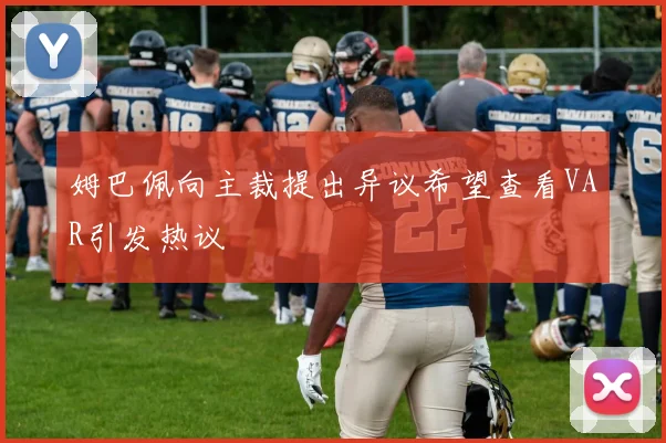 姆巴佩向主裁提出异议希望查看VAR引发热议