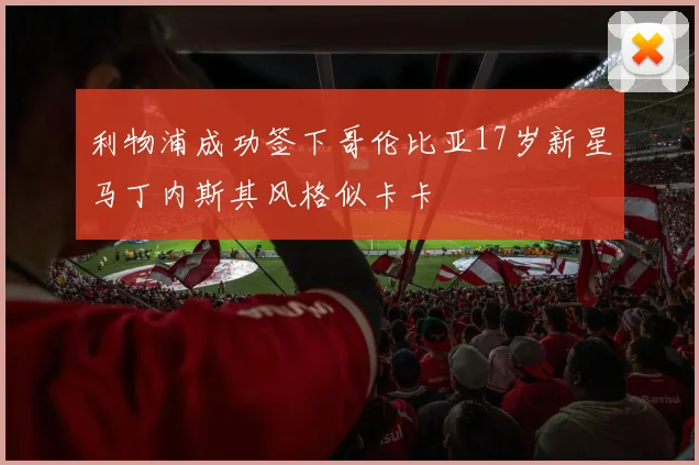 利物浦成功签下哥伦比亚17岁新星马丁内斯其风格似卡卡