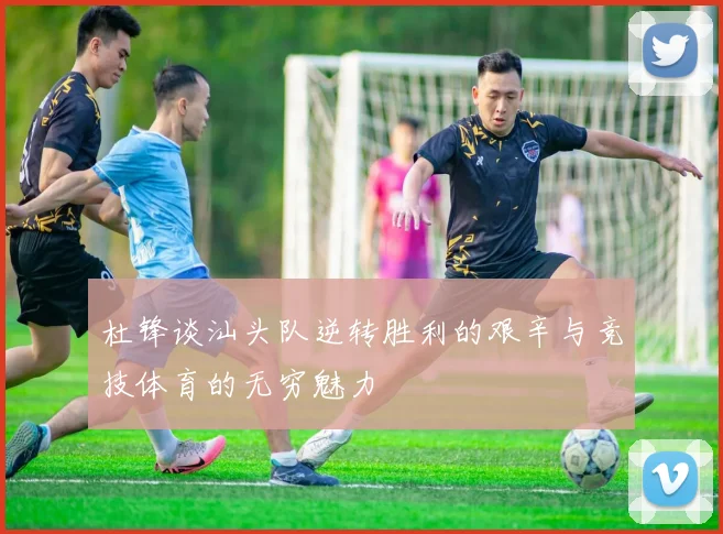 杜锋谈汕头队逆转胜利的艰辛与竞技体育的无穷魅力
