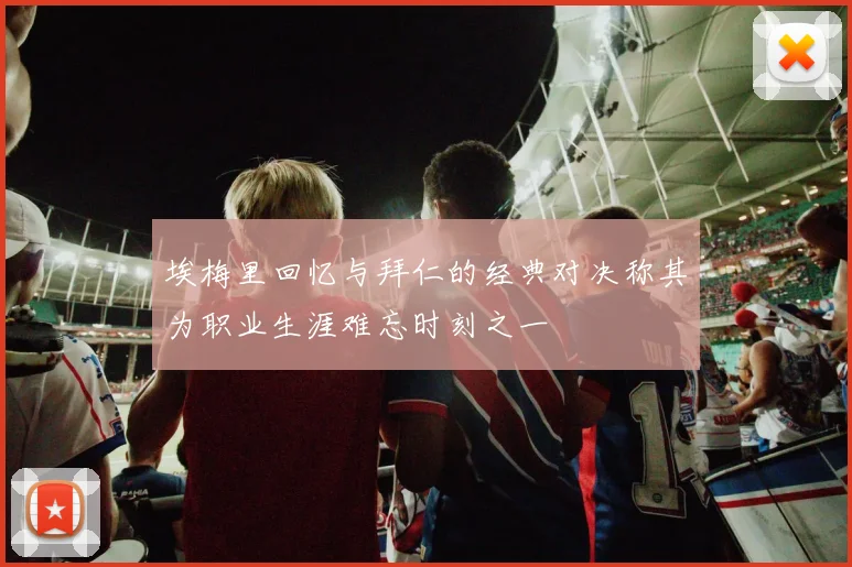 埃梅里回忆与拜仁的经典对决称其为职业生涯难忘时刻之一