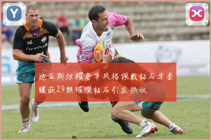 迪亚斯炫耀奢华风格佩戴钻石牙套镶嵌29颗璀璨钻石引发热议