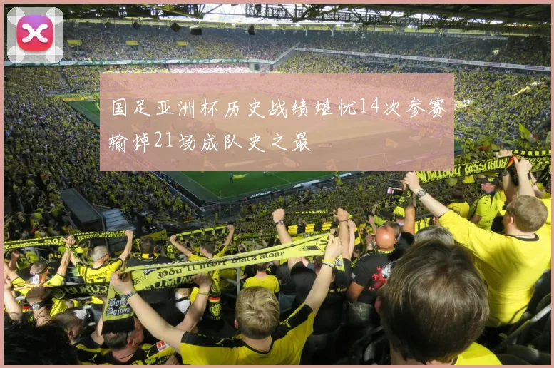 国足亚洲杯历史战绩堪忧14次参赛输掉21场成队史之最