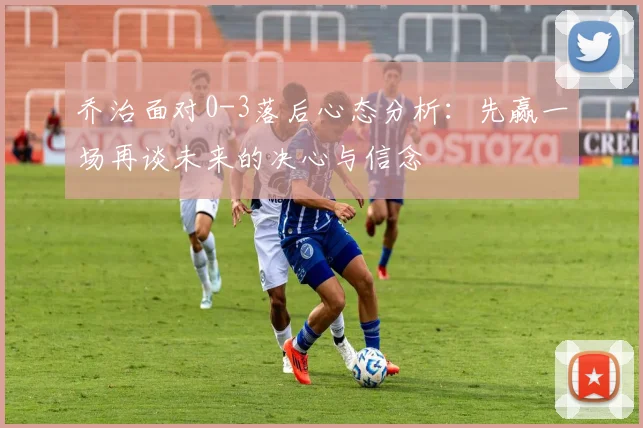 乔治面对0-3落后心态分析：先赢一场再谈未来的决心与信念