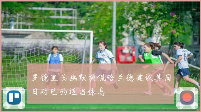 罗德里戈幽默调侃哈兰德建议其周日对巴西适当休息