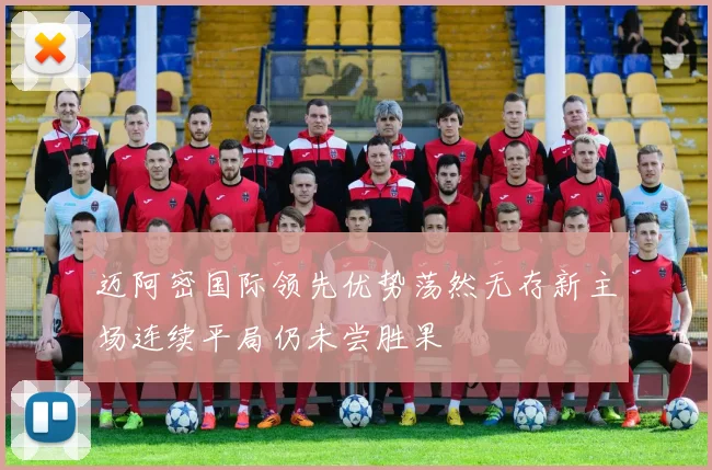 迈阿密国际领先优势荡然无存新主场连续平局仍未尝胜果