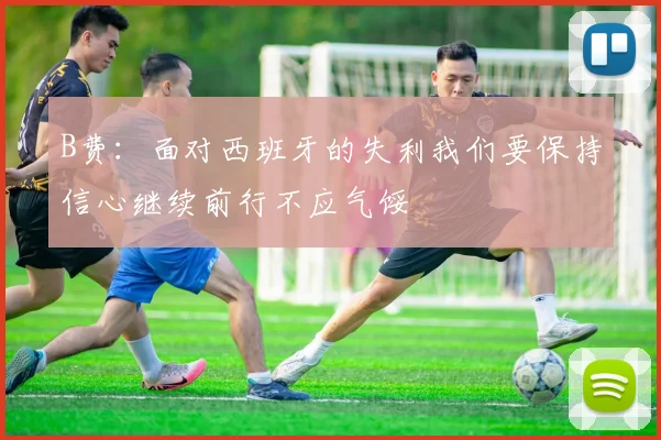 B费：面对西班牙的失利我们要保持信心继续前行不应气馁