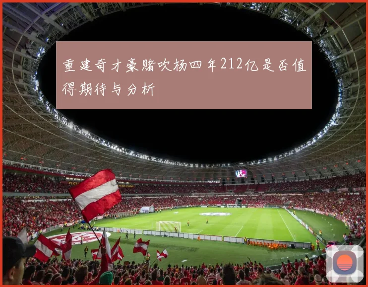 重建奇才豪赌吹杨四年212亿是否值得期待与分析