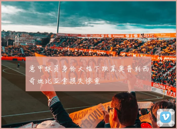 意甲球员身价大幅下跌莱奥普利西奇坎比亚索损失惨重