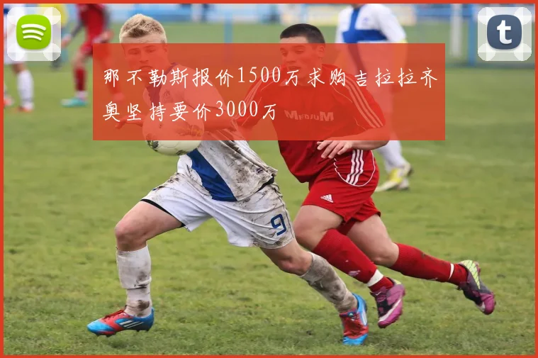 那不勒斯报价1500万求购吉拉拉齐奥坚持要价3000万