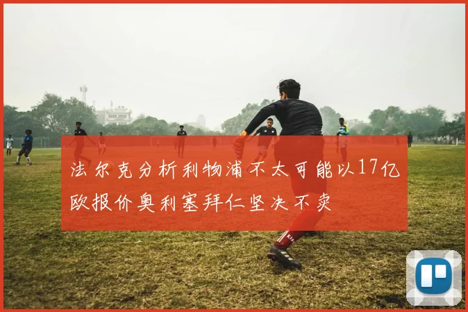 法尔克分析利物浦不太可能以17亿欧报价奥利塞拜仁坚决不卖