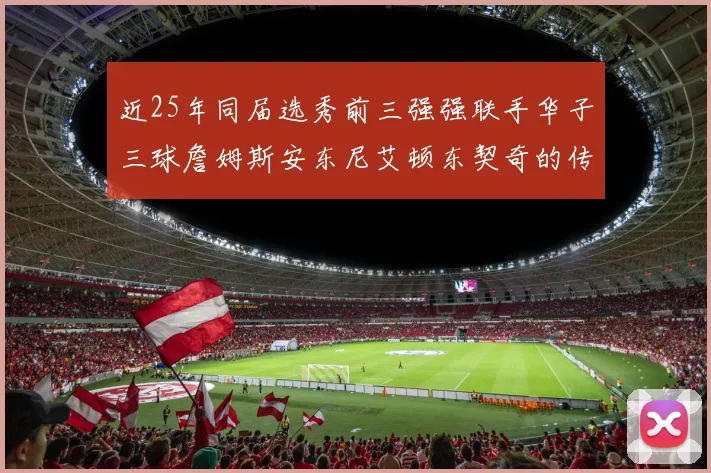 近25年同届选秀前三强强联手华子三球詹姆斯安东尼艾顿东契奇的传奇故事